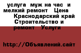 услуга “муж на час“ и мелкий ремонт › Цена ­ 500 - Краснодарский край Строительство и ремонт » Услуги   